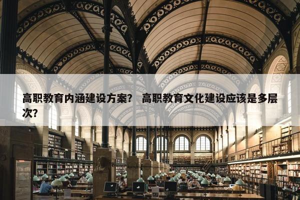 高职教育内涵建设方案？ 高职教育文化建设应该是多层次？