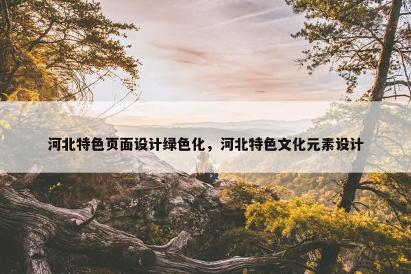 河北特色页面设计绿色化，河北特色文化元素设计