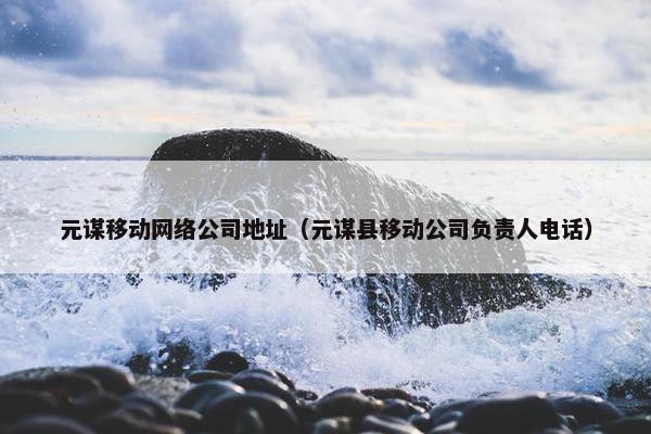 元谋移动网络公司地址（元谋县移动公司负责人电话）