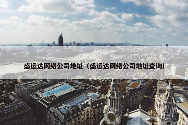 盛运达网络公司地址（盛运达网络公司地址查询）