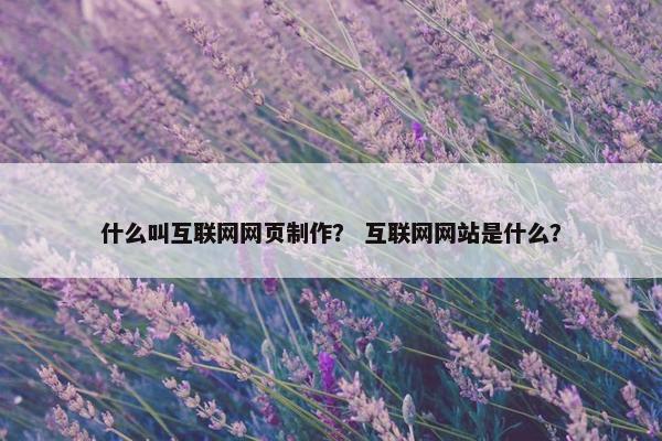 什么叫互联网网页制作？ 互联网网站是什么？