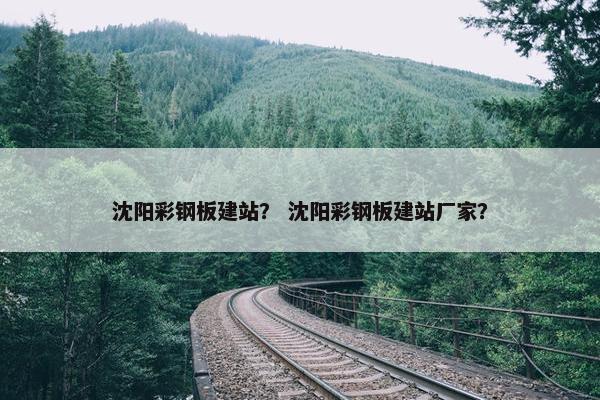 沈阳彩钢板建站？ 沈阳彩钢板建站厂家？