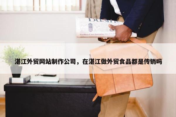 湛江外贸网站制作公司，在湛江做外贸食品都是传销吗