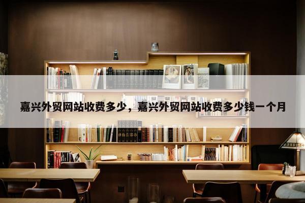 嘉兴外贸网站收费多少，嘉兴外贸网站收费多少钱一个月
