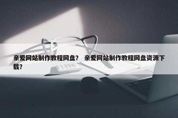 亲爱网站制作教程网盘？ 亲爱网站制作教程网盘资源下载？