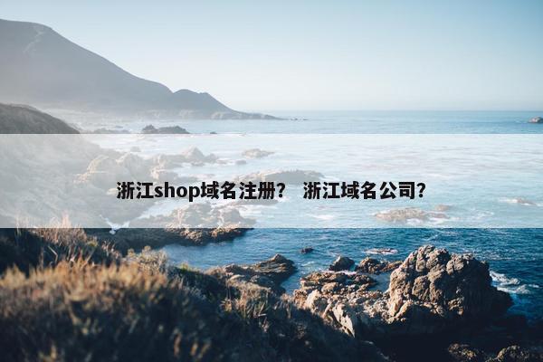 浙江shop域名注册？ 浙江域名公司？