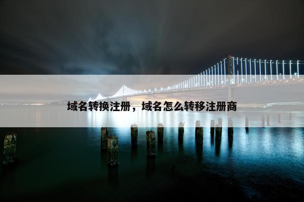 域名转换注册，域名怎么转移注册商