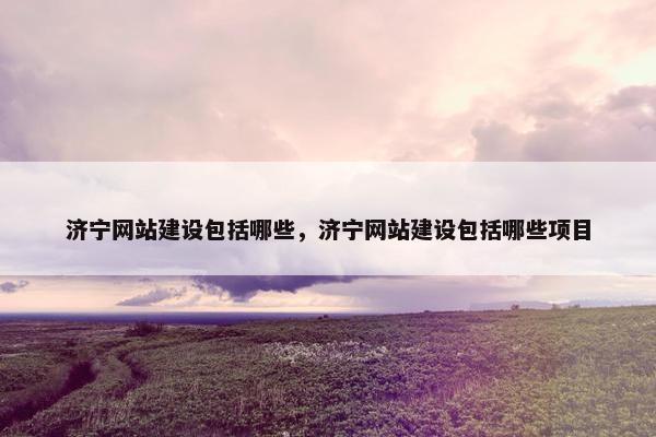 济宁网站建设包括哪些，济宁网站建设包括哪些项目