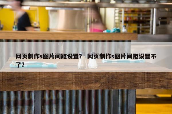 网页制作s图片间距设置？ 网页制作s图片间距设置不了？