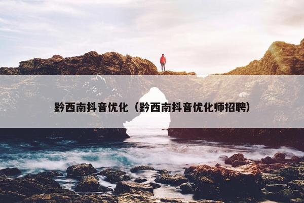 黔西南抖音优化（黔西南抖音优化师招聘）