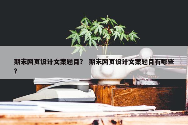 期末网页设计文案题目？ 期末网页设计文案题目有哪些？
