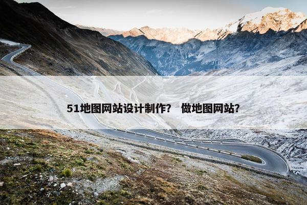 51地图网站设计制作？ 做地图网站？