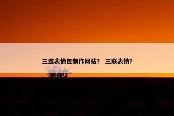 三连表情包制作网站？ 三联表情？