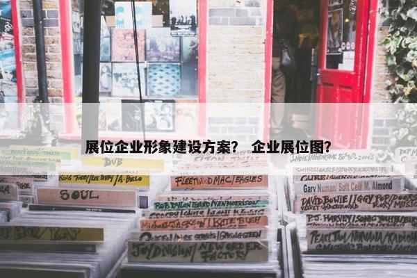 展位企业形象建设方案？ 企业展位图？