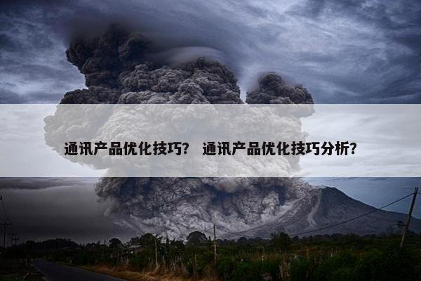 通讯产品优化技巧？ 通讯产品优化技巧分析？