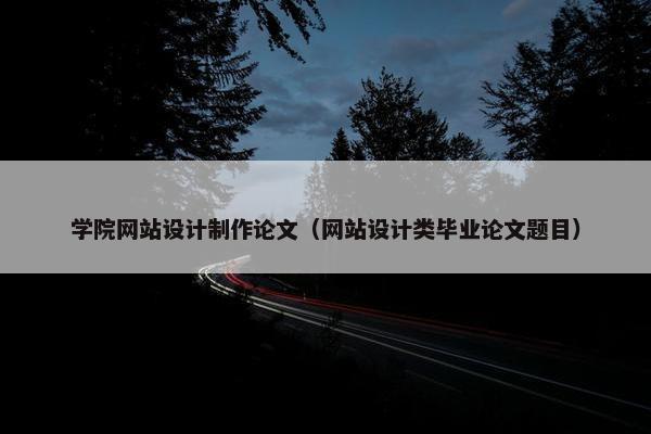 学院网站设计制作论文（网站设计类毕业论文题目）