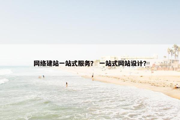 网络建站一站式服务？ 一站式网站设计？