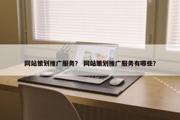 网站策划推广服务？ 网站策划推广服务有哪些？