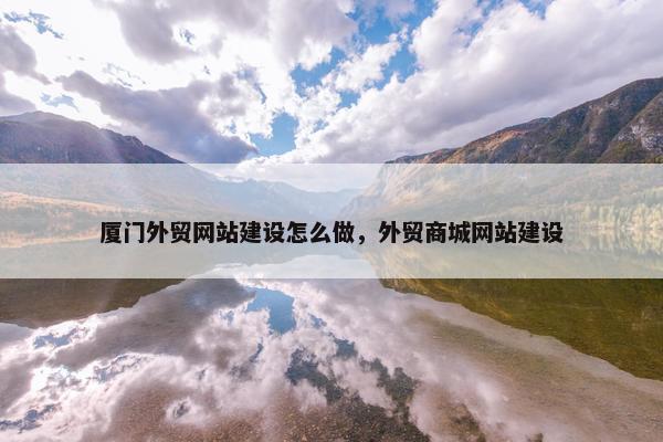 厦门外贸网站建设怎么做，外贸商城网站建设