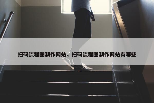 扫码流程图制作网站，扫码流程图制作网站有哪些