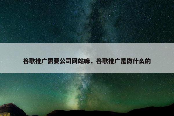 谷歌推广需要公司网站嘛，谷歌推广是做什么的