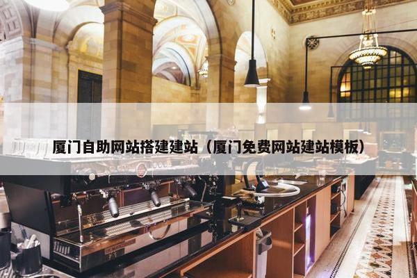 厦门自助网站搭建建站（厦门免费网站建站模板）