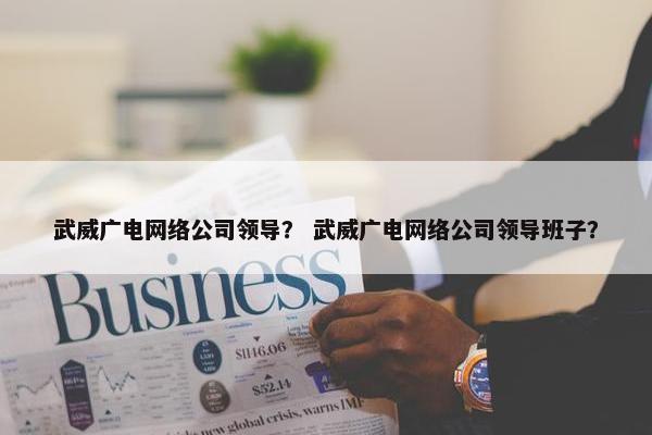 武威广电网络公司领导？ 武威广电网络公司领导班子？