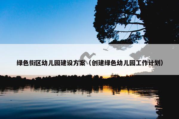 绿色街区幼儿园建设方案（创建绿色幼儿园工作计划）