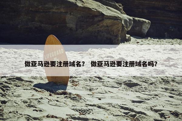 做亚马逊要注册域名？ 做亚马逊要注册域名吗？