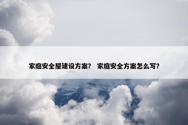 家庭安全屋建设方案？ 家庭安全方案怎么写？