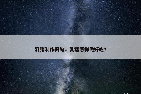 乳猪制作网站，乳猪怎样做好吃?