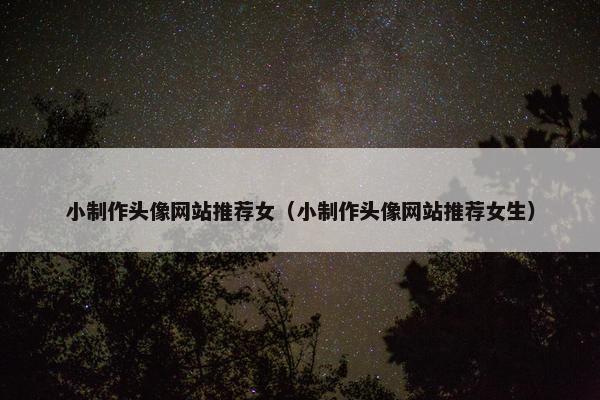 小制作头像网站推荐女（小制作头像网站推荐女生）