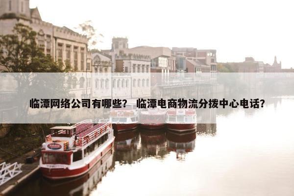 临潭网络公司有哪些？ 临潭电商物流分拨中心电话？