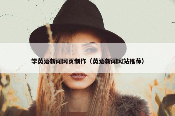 学英语新闻网页制作（英语新闻网站推荐）