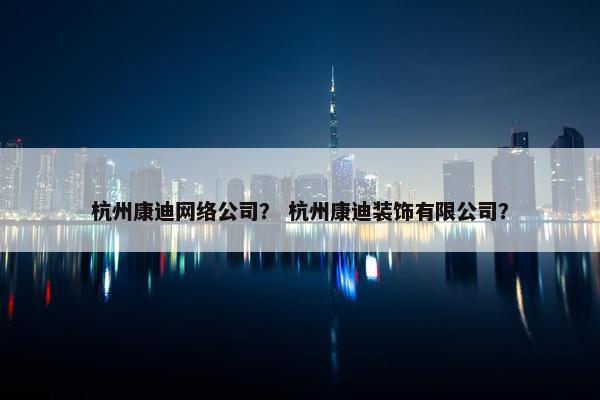 杭州康迪网络公司？ 杭州康迪装饰有限公司？