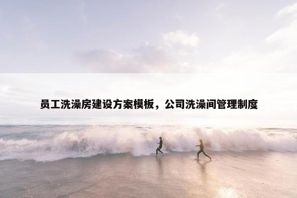 员工洗澡房建设方案模板，公司洗澡间管理制度