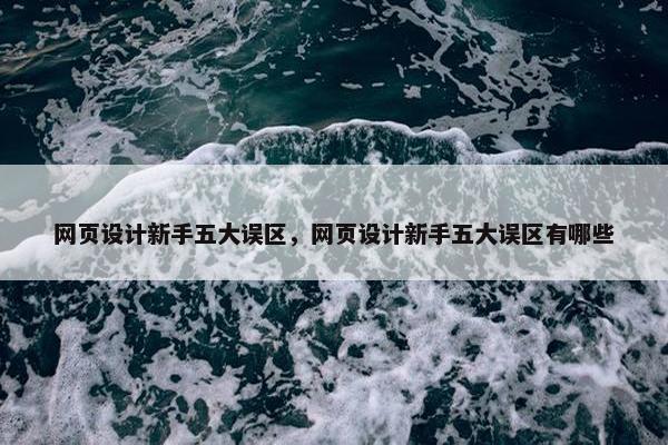 网页设计新手五大误区，网页设计新手五大误区有哪些