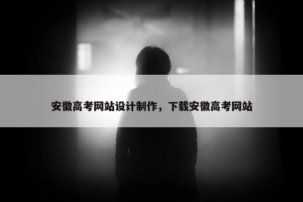 安徽高考网站设计制作，下载安徽高考网站