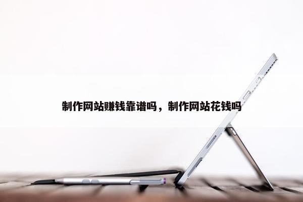 制作网站赚钱靠谱吗，制作网站花钱吗