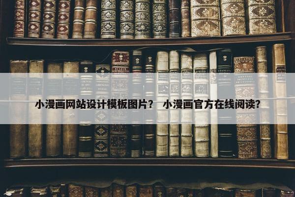 小漫画网站设计模板图片？ 小漫画官方在线阅读？