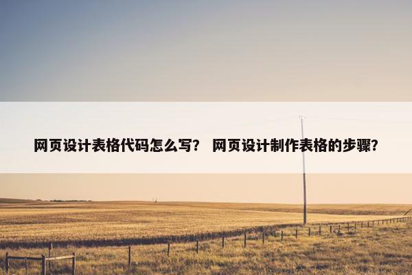 网页设计表格代码怎么写？ 网页设计制作表格的步骤？