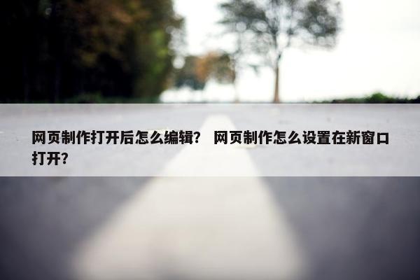 网页制作打开后怎么编辑？ 网页制作怎么设置在新窗口打开？