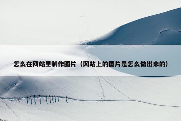 怎么在网站里制作图片（网站上的图片是怎么做出来的）