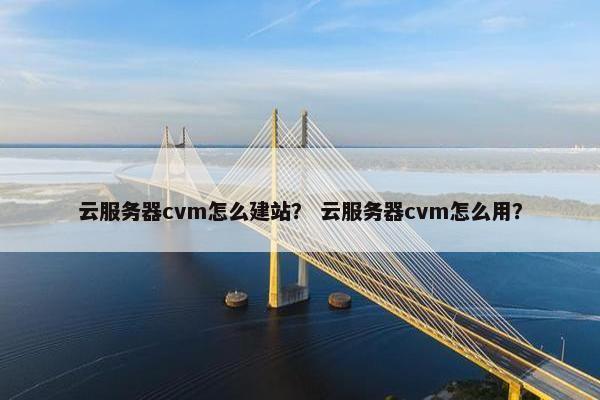 云服务器cvm怎么建站？ 云服务器cvm怎么用？