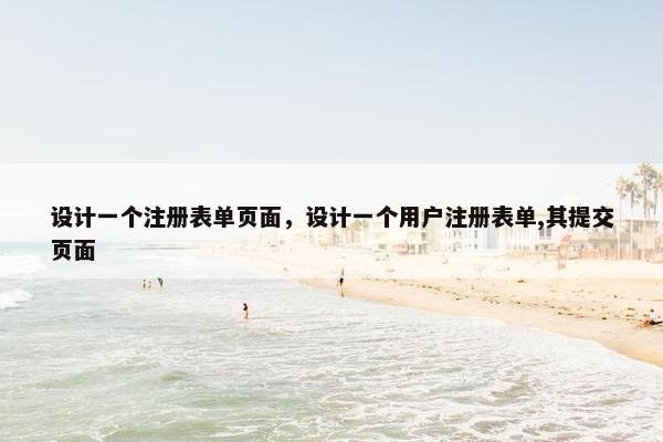 设计一个注册表单页面，设计一个用户注册表单,其提交页面