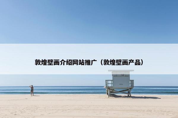 敦煌壁画介绍网站推广（敦煌壁画产品）