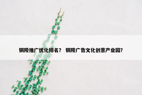 铜陵推广优化排名？ 铜陵广告文化创意产业园？
