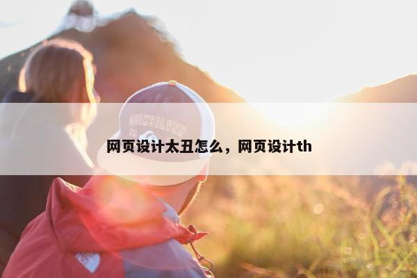 网页设计太丑怎么，网页设计th