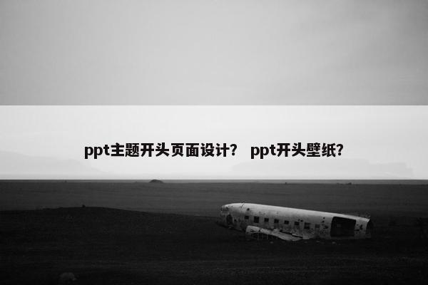ppt主题开头页面设计？ ppt开头壁纸？