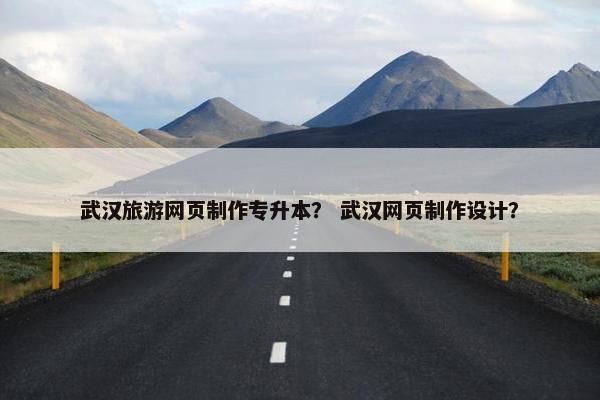 武汉旅游网页制作专升本？ 武汉网页制作设计？